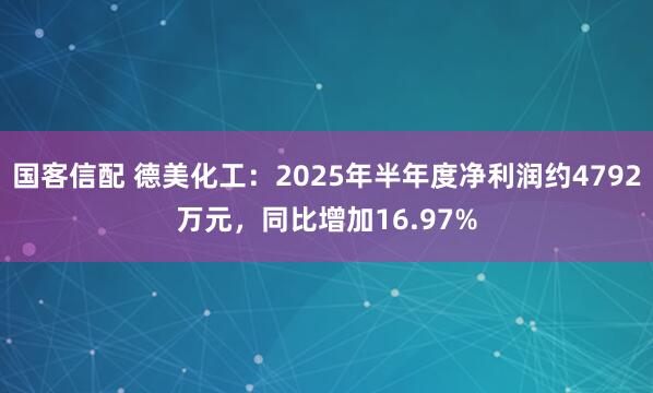 国客信配 德美化工：2025年半年度净利润约4792万元，同比增加16.97%
