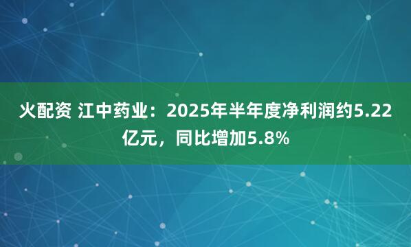 火配资 江中药业：2025年半年度净利润约5.22亿元，同比增加5.8%