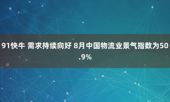 91快牛 需求持续向好 8月中国物流业景气指数为50.9%
