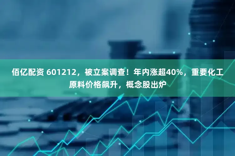 佰亿配资 601212，被立案调查！年内涨超40%，重要化工原料价格飙升，概念股出炉