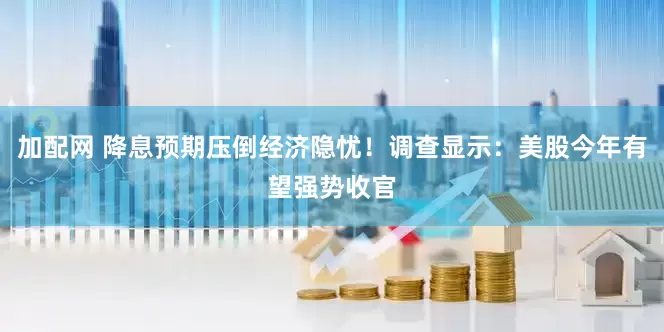 加配网 降息预期压倒经济隐忧！调查显示：美股今年有望强势收官