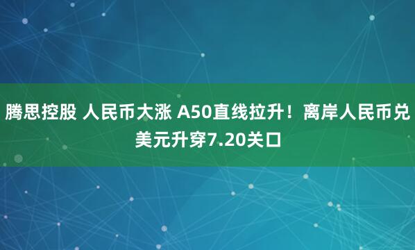腾思控股 人民币大涨 A50直线拉升！离岸人民币兑美元升穿7.20关口