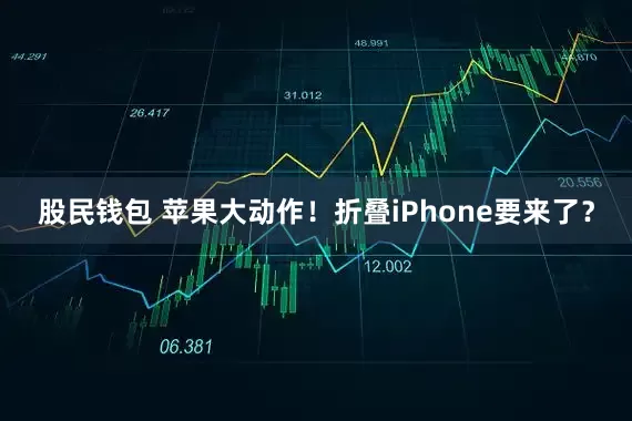 股民钱包 苹果大动作！折叠iPhone要来了？