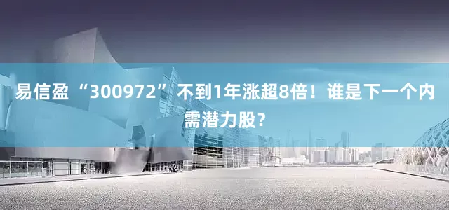 易信盈 “300972” 不到1年涨超8倍！谁是下一个内需潜力股？