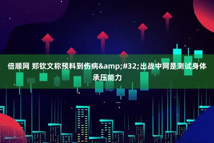 倍顺网 郑钦文称预料到伤病 出战中网是测试身体承压能力