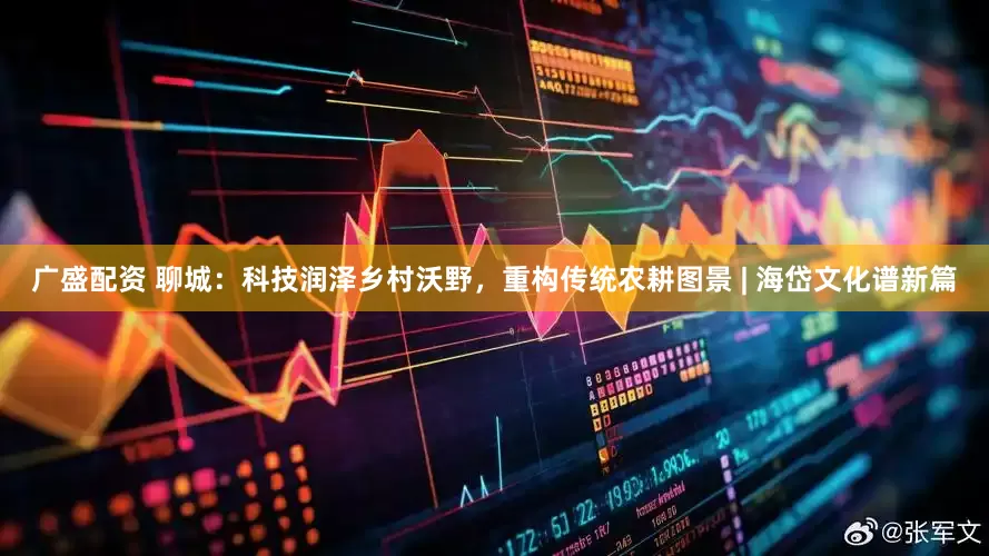 广盛配资 聊城：科技润泽乡村沃野，重构传统农耕图景 | 海岱文化谱新篇
