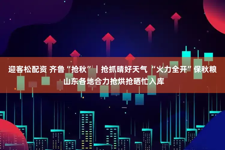 迎客松配资 齐鲁“抢秋”｜抢抓晴好天气 “火力全开”保秋粮 山东各地合力抢烘抢晒忙入库