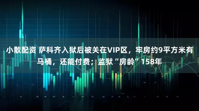 小散配资 萨科齐入狱后被关在VIP区，牢房约9平方米有马桶，还能付费；监狱“房龄”158年