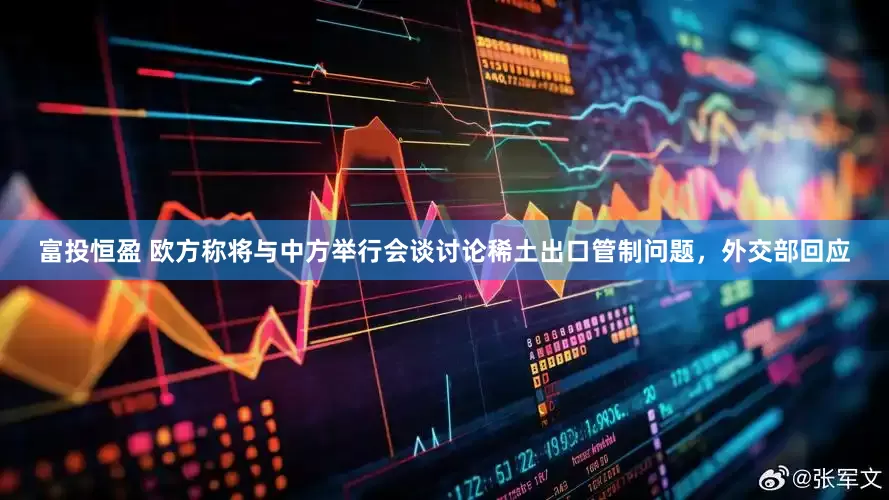 富投恒盈 欧方称将与中方举行会谈讨论稀土出口管制问题，外交部回应