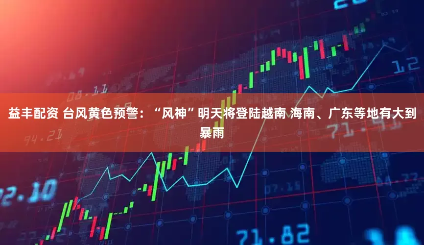 益丰配资 台风黄色预警：“风神”明天将登陆越南 海南、广东等地有大到暴雨