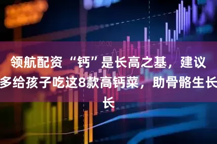 领航配资 “钙”是长高之基，建议多给孩子吃这8款高钙菜，助骨骼生长