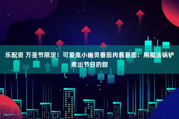 乐配资 万圣节限定！可爱鬼小幽灵番茄肉酱意面：用魔法锅铲煮出节日的甜