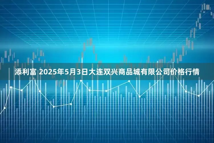 添利富 2025年5月3日大连双兴商品城有限公司价格行情