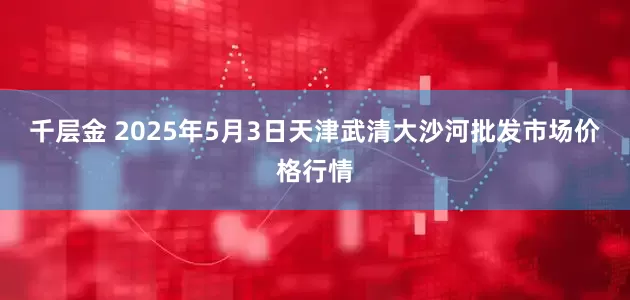 千层金 2025年5月3日天津武清大沙河批发市场价格行情
