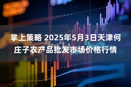 掌上策略 2025年5月3日天津何庄子农产品批发市场价格行情