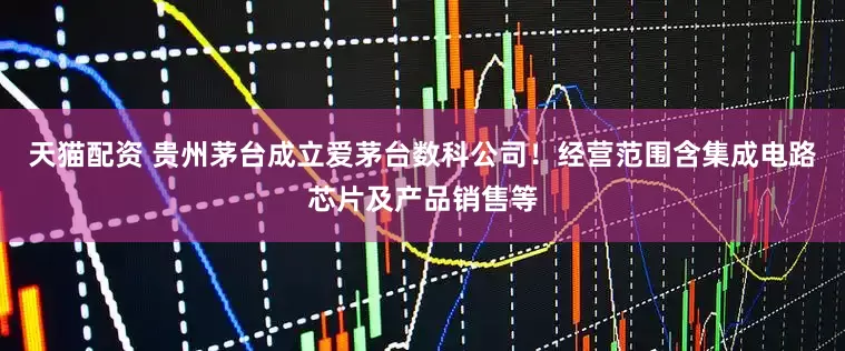 天猫配资 贵州茅台成立爱茅台数科公司！经营范围含集成电路芯片及产品销售等
