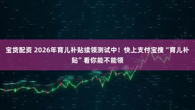 宝货配资 2026年育儿补贴续领测试中！快上支付宝搜“育儿补贴”看你能不能领