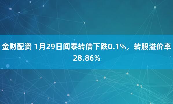 金财配资 1月29日闻泰转债下跌0.1%，转股溢价率28.86%