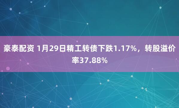 豪泰配资 1月29日精工转债下跌1.17%，转股溢价率37.88%
