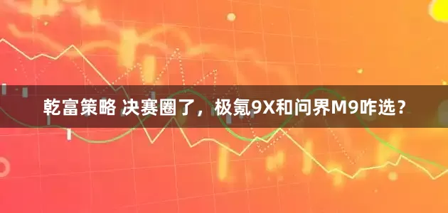 乾富策略 决赛圈了，极氪9X和问界M9咋选？