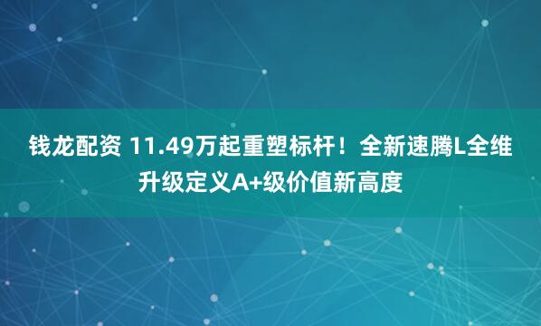 钱龙配资 11.49万起重塑标杆！全新速腾L全维升级定义A+级价值新高度