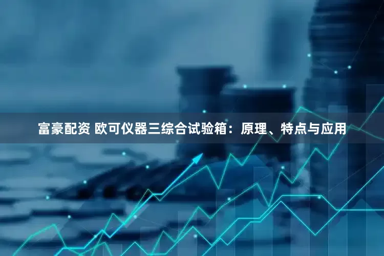 富豪配资 欧可仪器三综合试验箱：原理、特点与应用