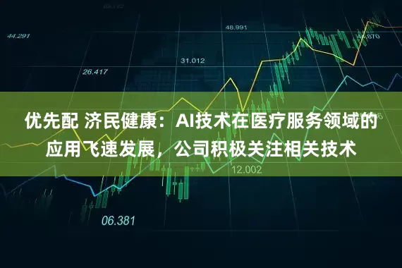 优先配 济民健康：AI技术在医疗服务领域的应用飞速发展，公司积极关注相关技术