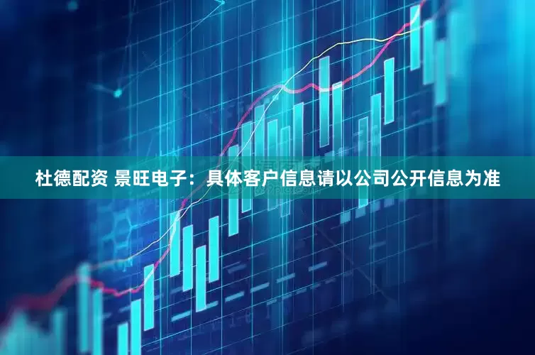 杜德配资 景旺电子：具体客户信息请以公司公开信息为准