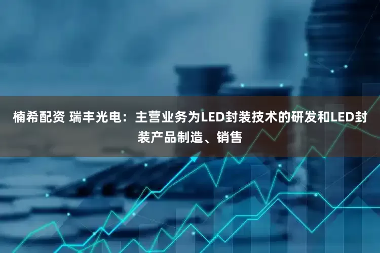 楠希配资 瑞丰光电：主营业务为LED封装技术的研发和LED封装产品制造、销售