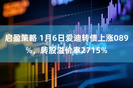 启盈策略 1月6日爱迪转债上涨089%，转股溢价率2715%