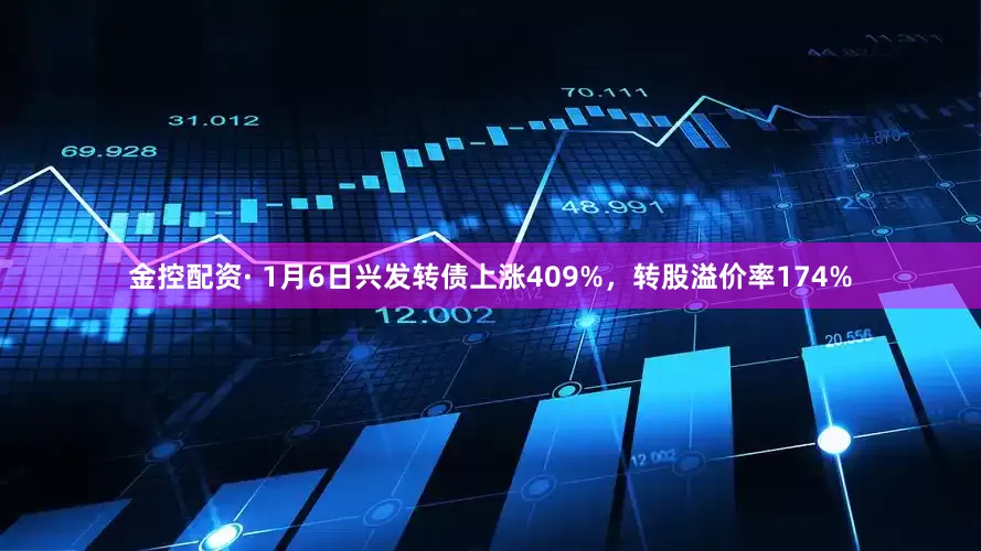 金控配资· 1月6日兴发转债上涨409%，转股溢价率174%