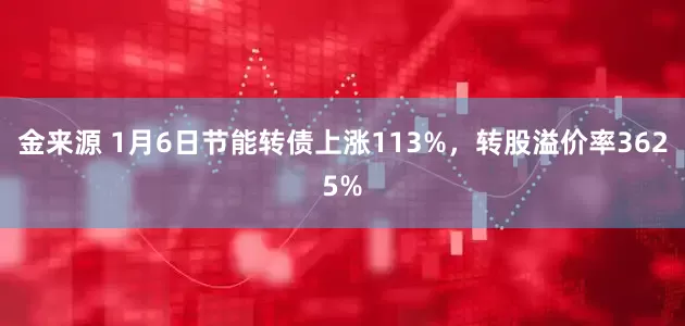 金来源 1月6日节能转债上涨113%，转股溢价率3625%