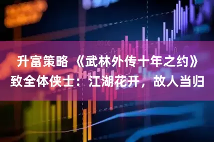 升富策略 《武林外传十年之约》致全体侠士：江湖花开，故人当归