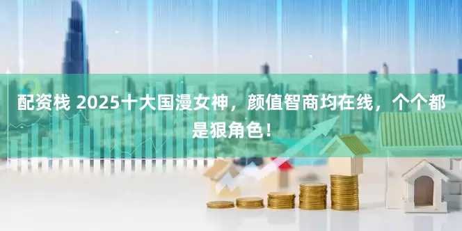 配资栈 2025十大国漫女神，颜值智商均在线，个个都是狠角色！