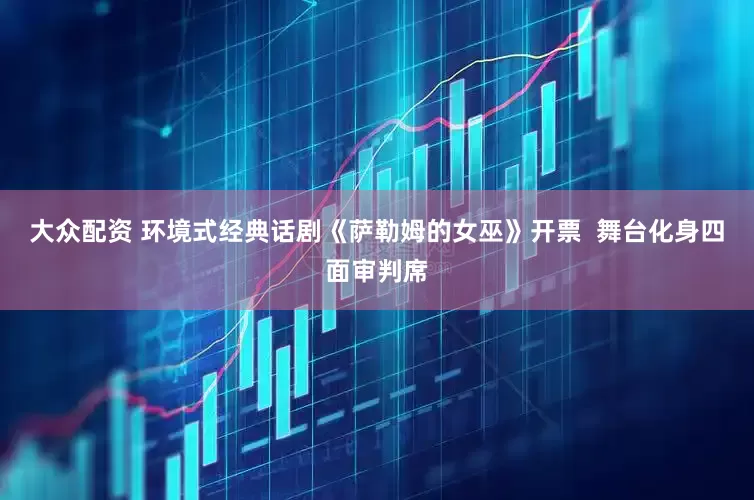 大众配资 环境式经典话剧《萨勒姆的女巫》开票  舞台化身四面审判席