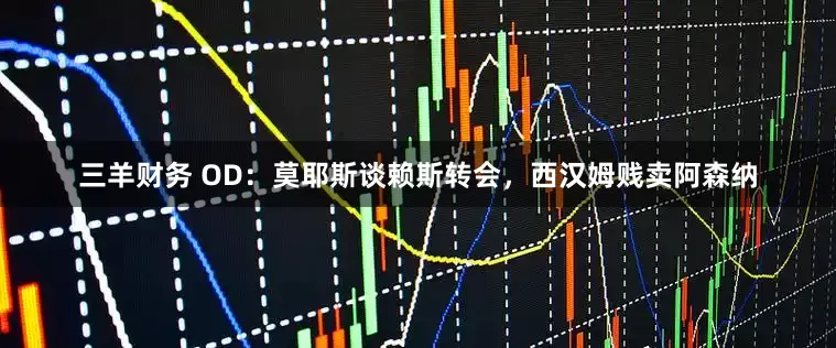 三羊财务 OD：莫耶斯谈赖斯转会，西汉姆贱卖阿森纳