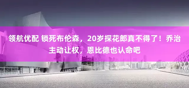 领航优配 锁死布伦森，20岁探花郎真不得了！乔治主动让权，恩比德也认命吧