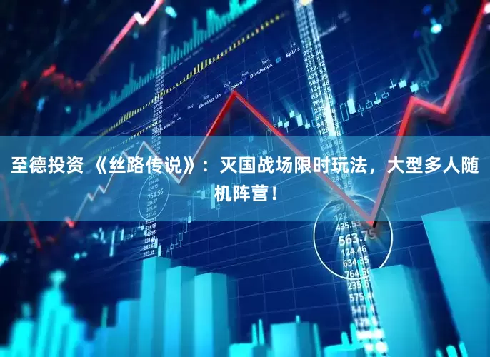 至德投资 《丝路传说》：灭国战场限时玩法，大型多人随机阵营！