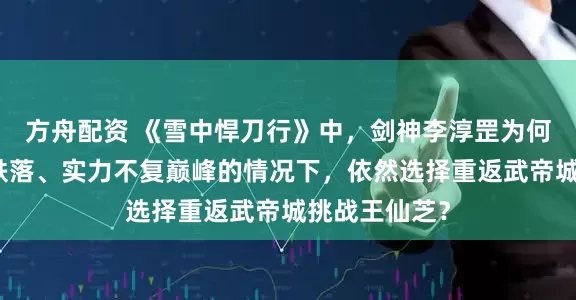 方舟配资 《雪中悍刀行》中，剑神李淳罡为何在明知境界跌落、实力不复巅峰的情况下，依然选择重返武帝城挑战王仙芝？
