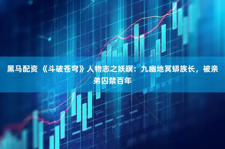 黑马配资 《斗破苍穹》人物志之妖暝：九幽地冥蟒族长，被亲弟囚禁百年