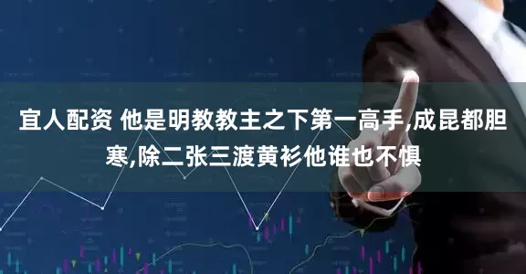 宜人配资 他是明教教主之下第一高手,成昆都胆寒,除二张三渡黄衫他谁也不惧