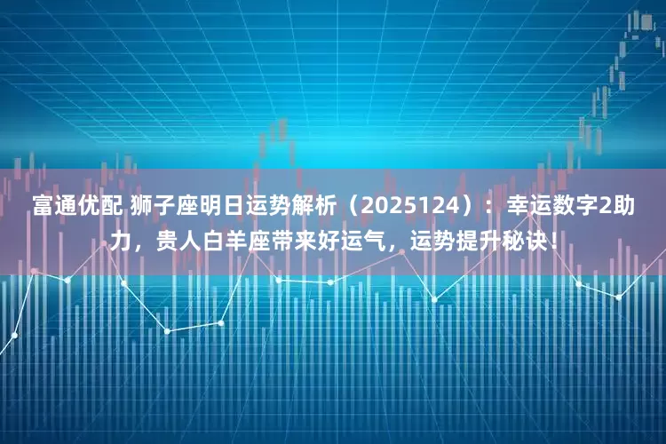 富通优配 狮子座明日运势解析（2025124）：幸运数字2助力，贵人白羊座带来好运气，运势提升秘诀！