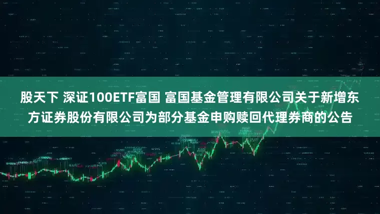 股天下 深证100ETF富国 富国基金管理有限公司关于新增东方证券股份有限公司为部分基金申购赎回代理券商的公告