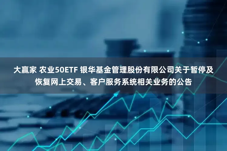 大赢家 农业50ETF 银华基金管理股份有限公司关于暂停及恢复网上交易、客户服务系统相关业务的公告