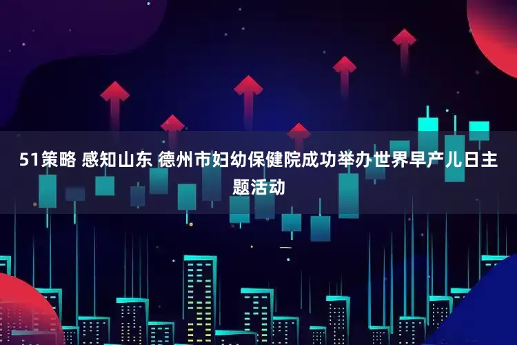 51策略 感知山东 德州市妇幼保健院成功举办世界早产儿日主题活动