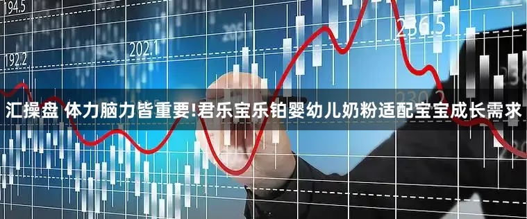 汇操盘 体力脑力皆重要!君乐宝乐铂婴幼儿奶粉适配宝宝成长需求