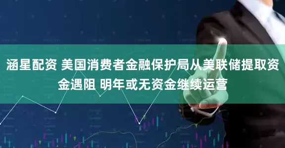 涵星配资 美国消费者金融保护局从美联储提取资金遇阻 明年或无资金继续运营