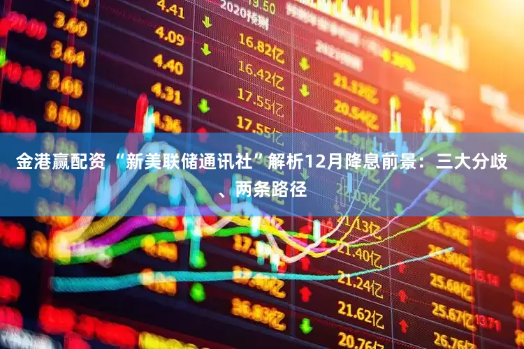 金港赢配资 “新美联储通讯社”解析12月降息前景：三大分歧、两条路径