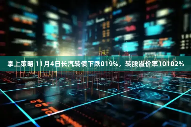 掌上策略 11月4日长汽转债下跌019%，转股溢价率10102%