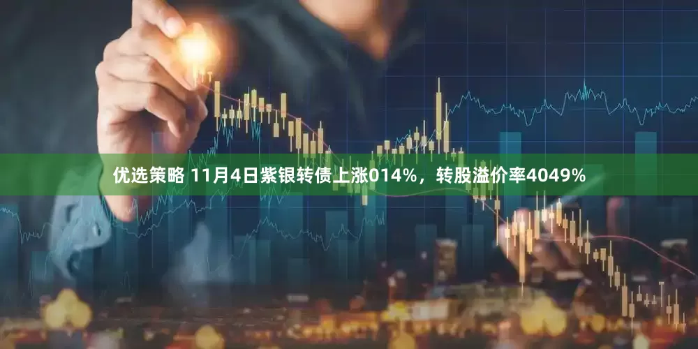 优选策略 11月4日紫银转债上涨014%，转股溢价率4049%
